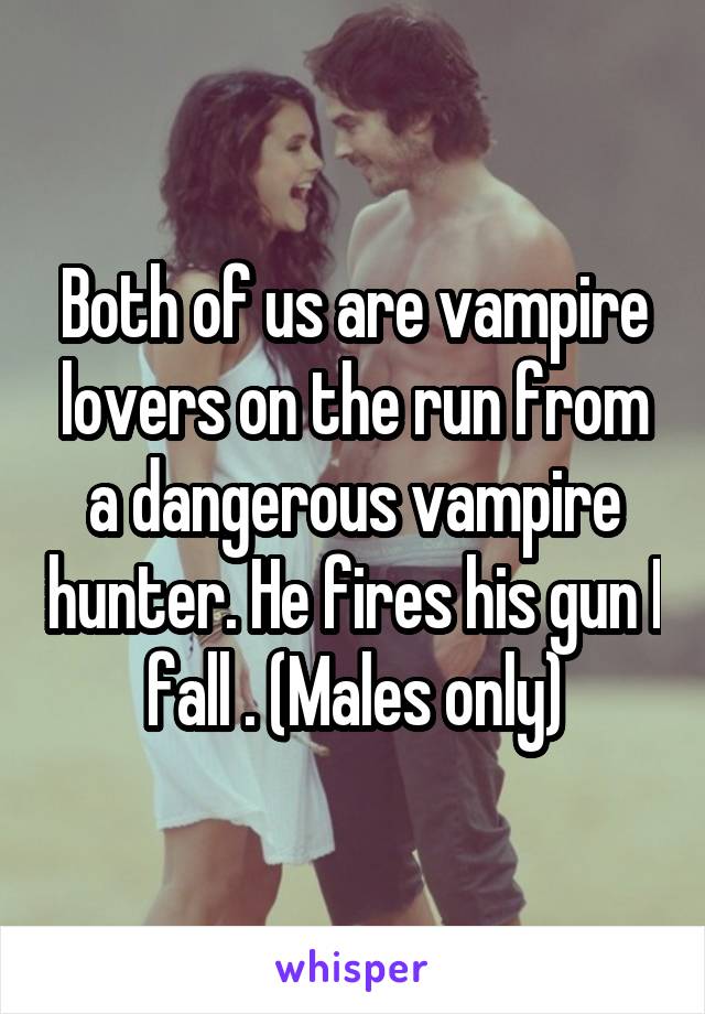 Both of us are vampire lovers on the run from a dangerous vampire hunter. He fires his gun I fall . (Males only)