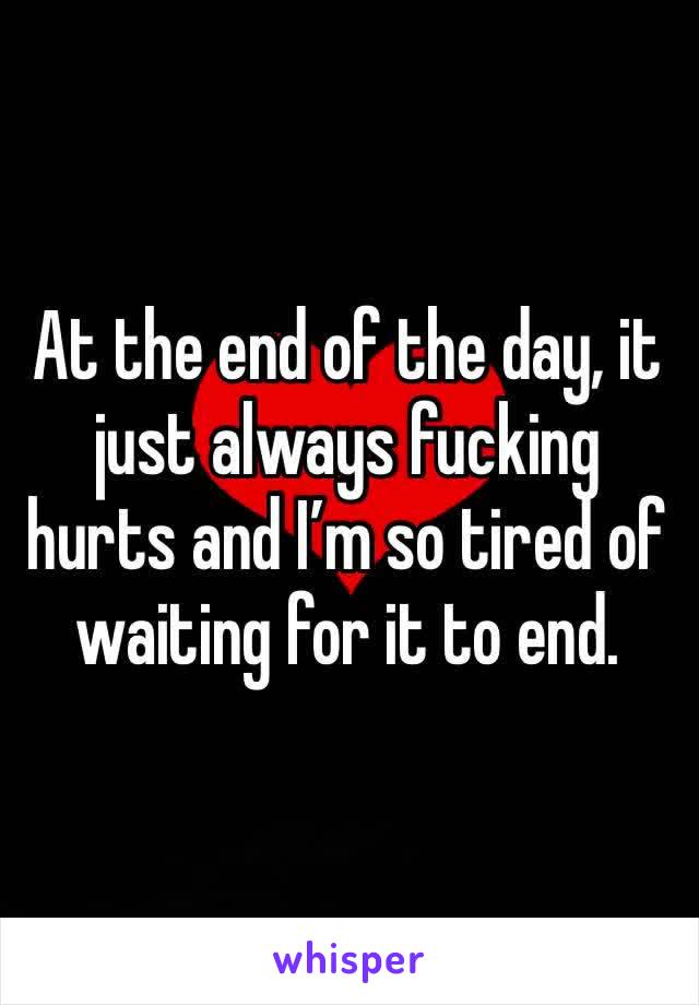 At the end of the day, it just always fucking hurts and I’m so tired of waiting for it to end.