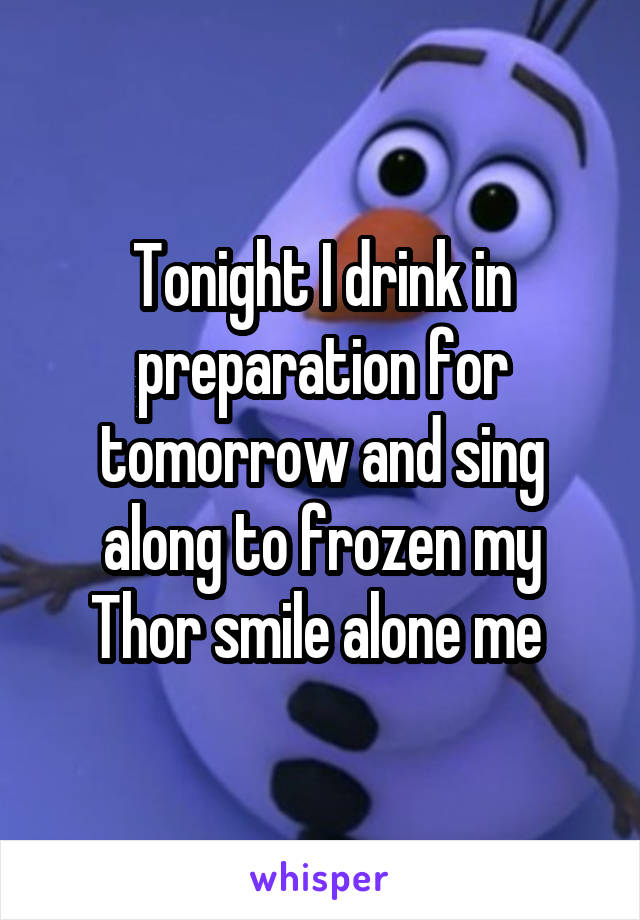 Tonight I drink in preparation for tomorrow and sing along to frozen my Thor smile alone me 