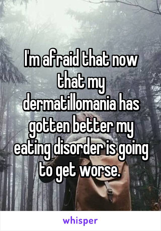 I'm afraid that now that my dermatillomania has gotten better my eating disorder is going to get worse. 