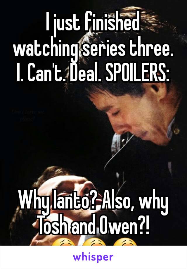 I just finished watching series three. I. Can't. Deal. SPOILERS:




Why Ianto? Also, why Tosh and Owen?! 😭😭😭