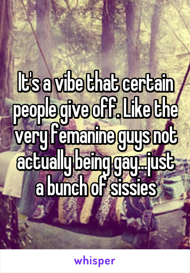 It's a vibe that certain people give off. Like the very femanine guys not actually being gay...just a bunch of sissies