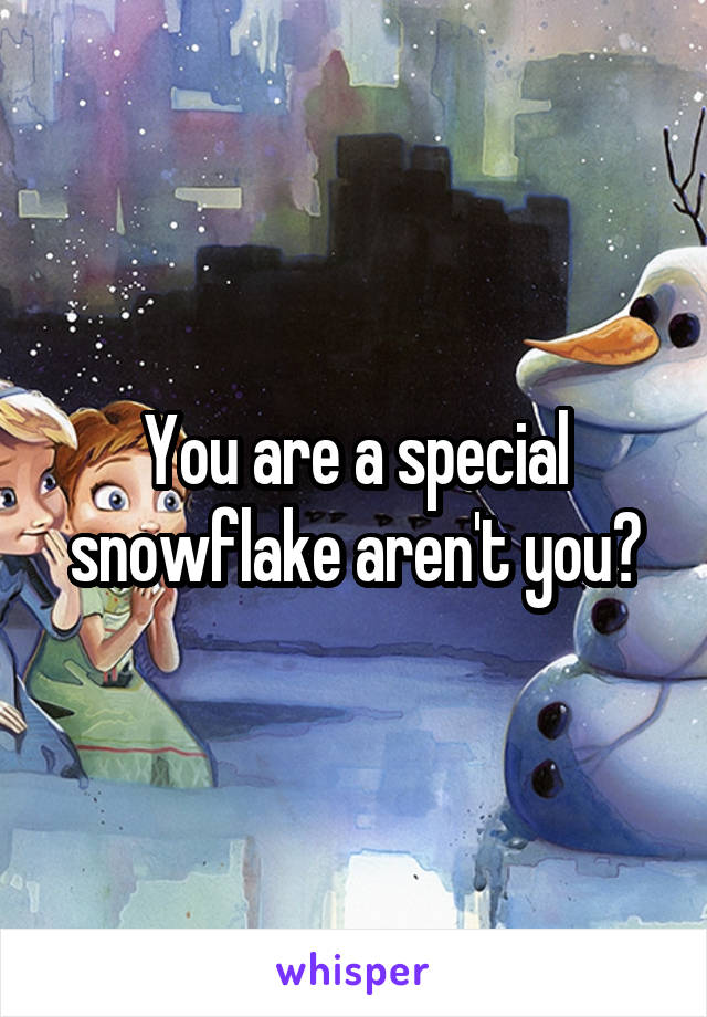 You are a special snowflake aren't you?