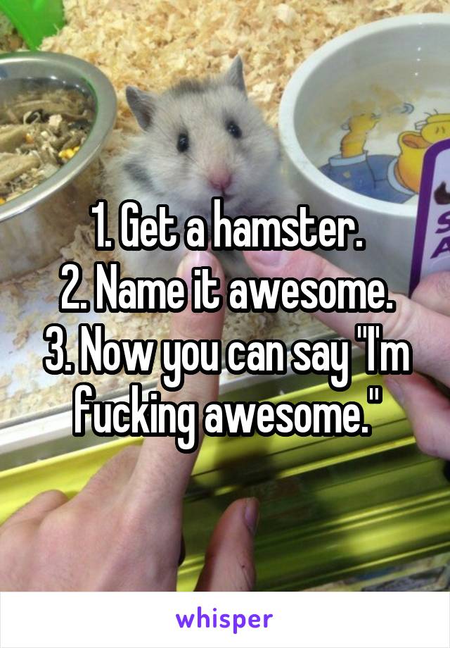 1. Get a hamster.
2. Name it awesome.
3. Now you can say "I'm fucking awesome."