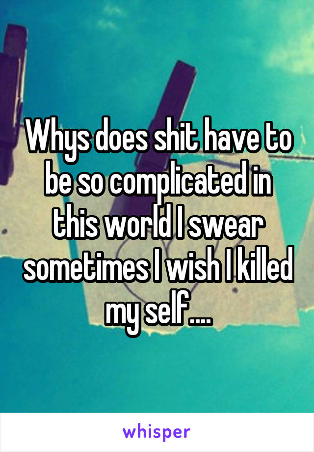 Whys does shit have to be so complicated in this world I swear sometimes I wish I killed my self....