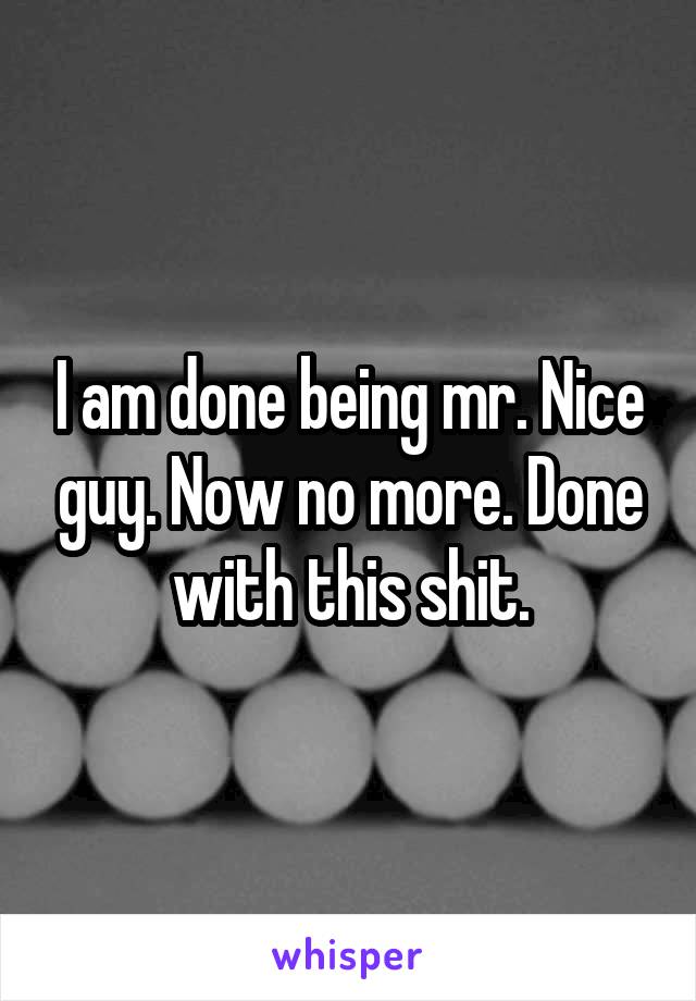 I am done being mr. Nice guy. Now no more. Done with this shit.