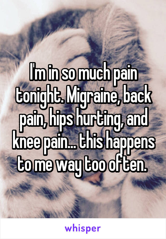 I'm in so much pain tonight. Migraine, back pain, hips hurting, and knee pain... this happens to me way too often. 