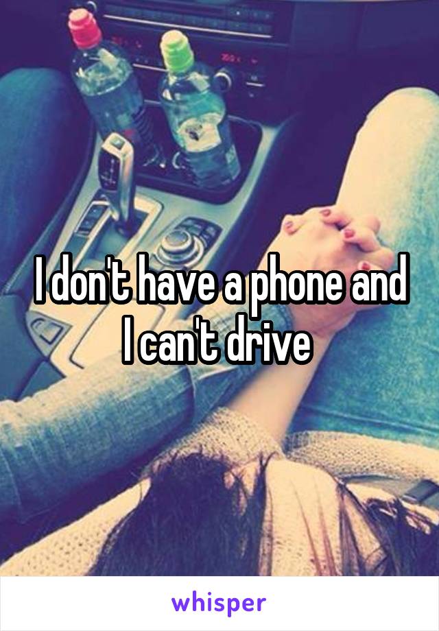 I don't have a phone and I can't drive 