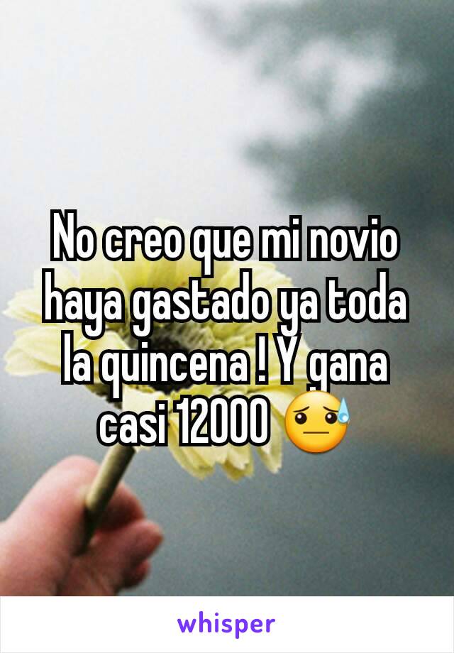 No creo que mi novio haya gastado ya toda la quincena ! Y gana casi 12000 😓