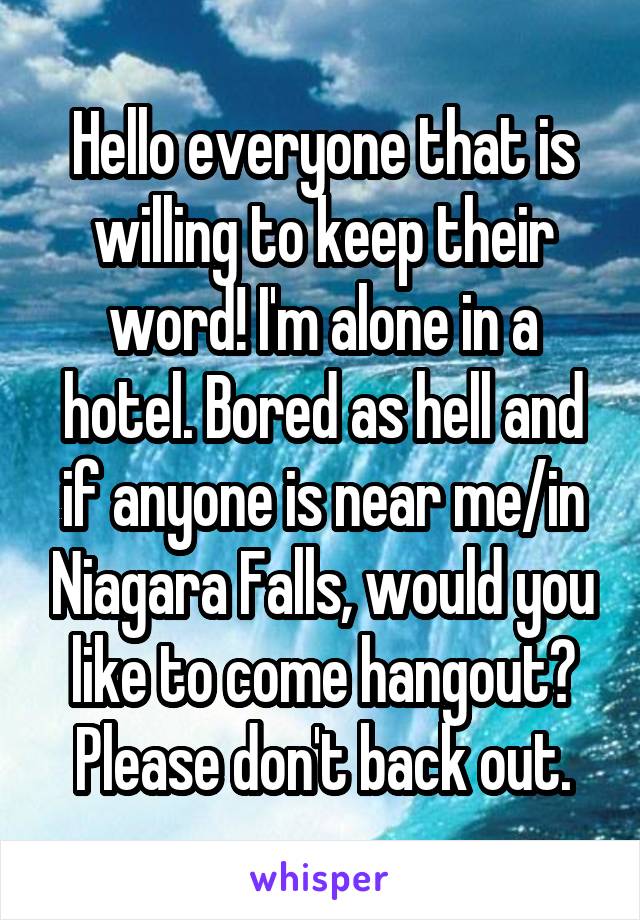 Hello everyone that is willing to keep their word! I'm alone in a hotel. Bored as hell and if anyone is near me/in Niagara Falls, would you like to come hangout? Please don't back out.