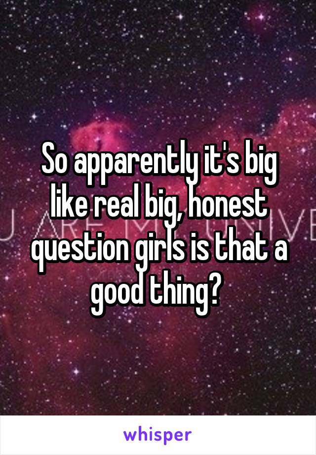 So apparently it's big like real big, honest question girls is that a good thing? 