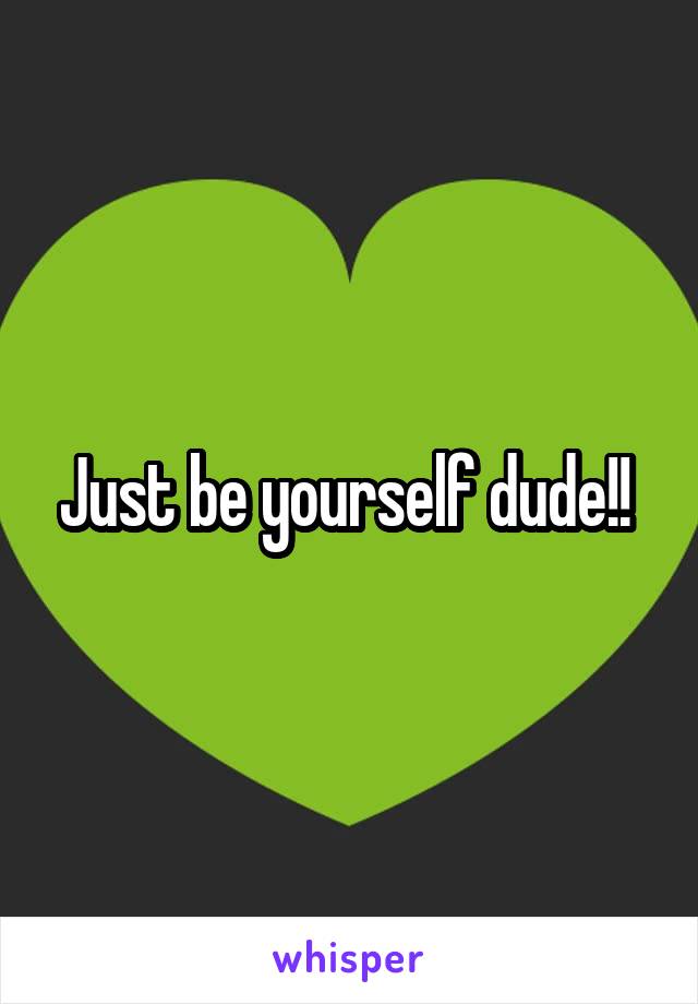 Just be yourself dude!! 