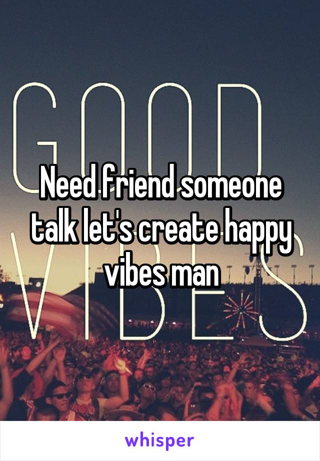 Need friend someone talk let's create happy vibes man