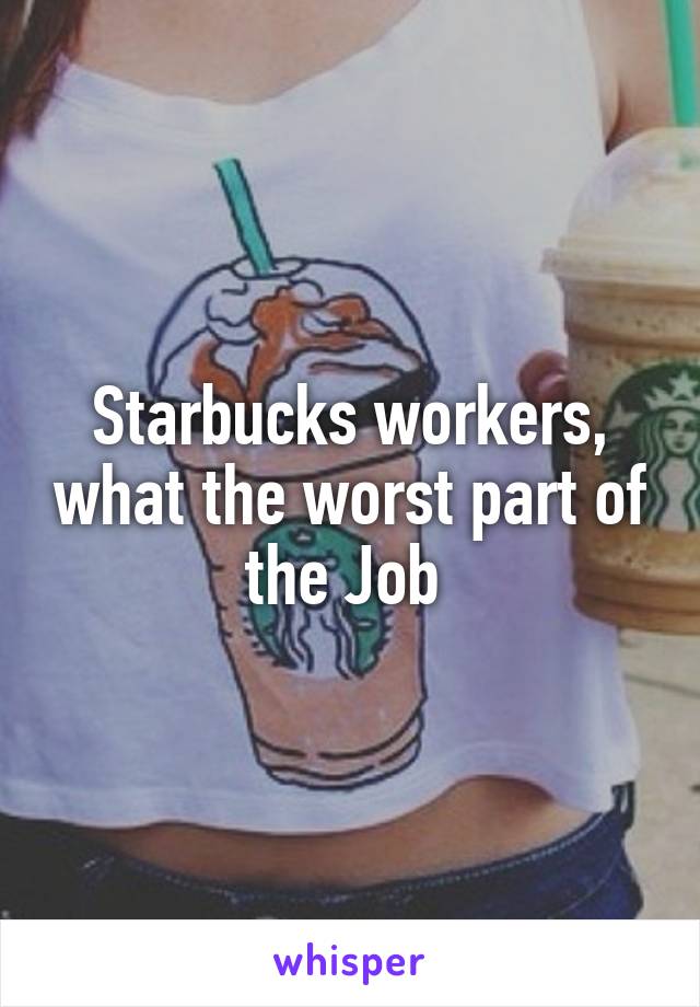 Starbucks workers, what the worst part of the Job 