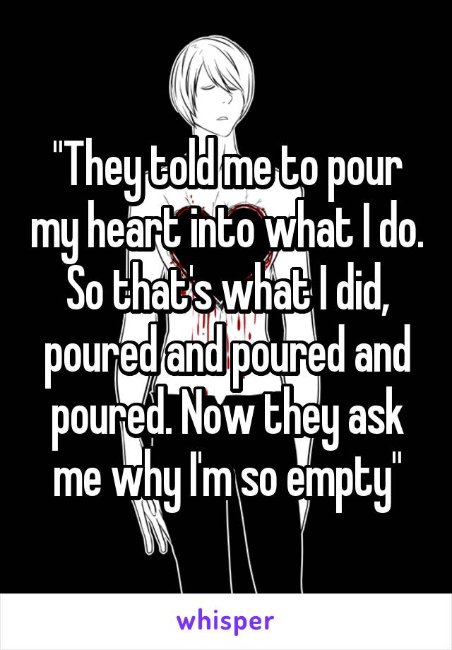 "They told me to pour my heart into what I do. So that's what I did, poured and poured and poured. Now they ask me why I'm so empty"