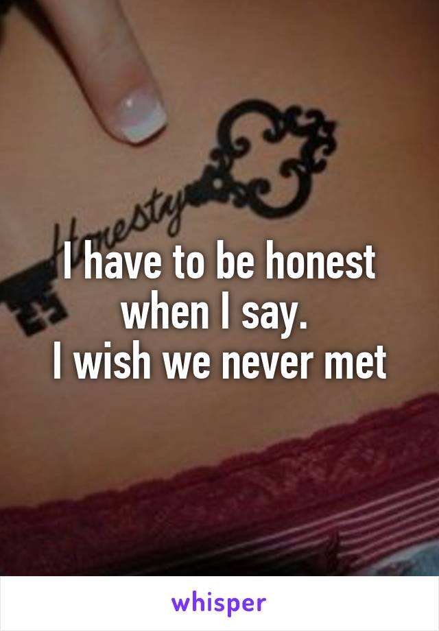 I have to be honest when I say. 
I wish we never met