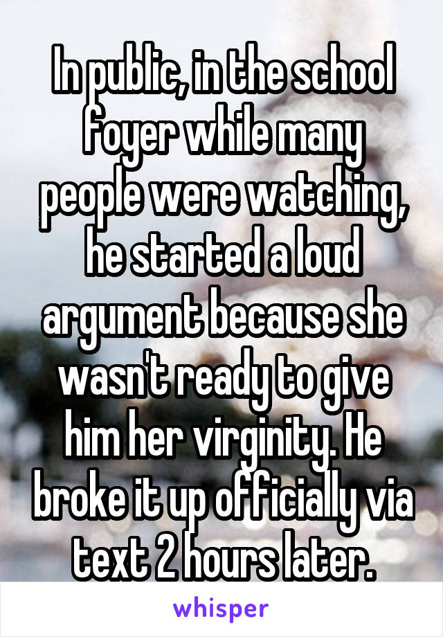 In public, in the school foyer while many people were watching, he started a loud argument because she wasn't ready to give him her virginity. He broke it up officially via text 2 hours later.