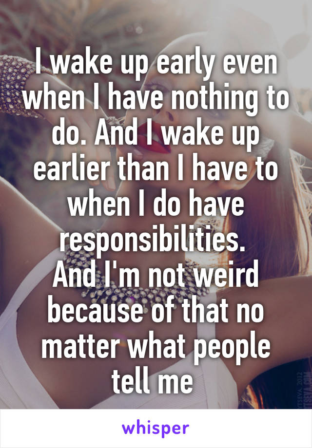 I wake up early even when I have nothing to do. And I wake up earlier than I have to when I do have responsibilities. 
And I'm not weird because of that no matter what people tell me 