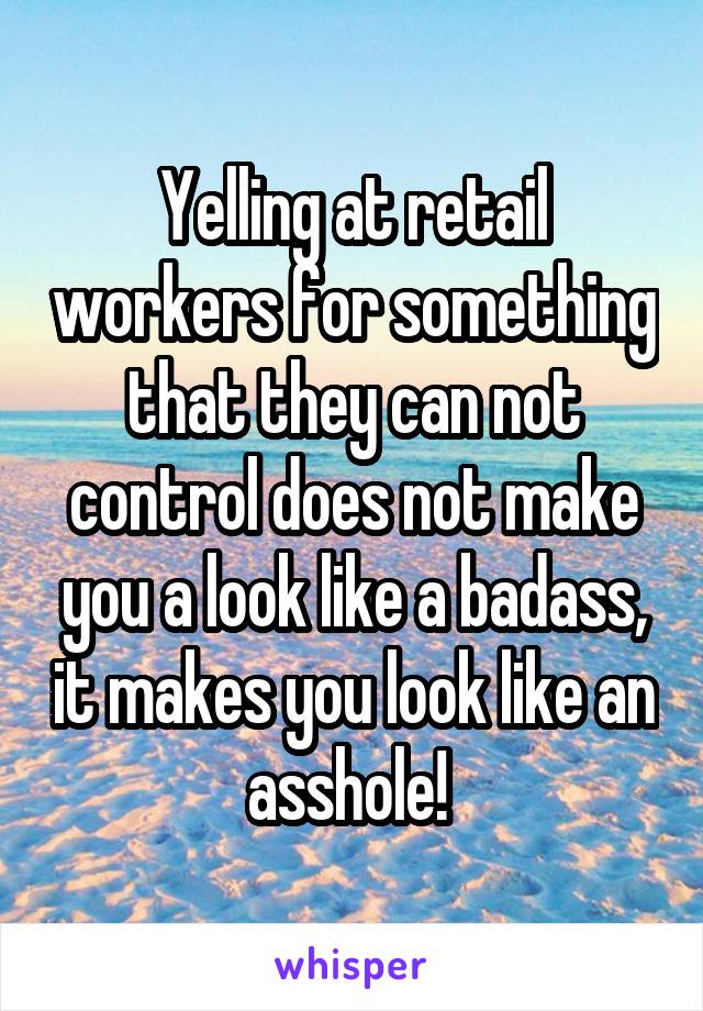 Yelling at retail workers for something that they can not control does not make you a look like a badass, it makes you look like an asshole! 