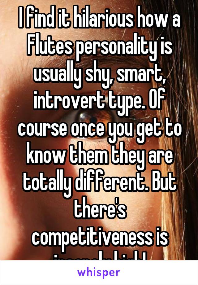 I find it hilarious how a Flutes personality is usually shy, smart, introvert type. Of course once you get to know them they are totally different. But there's competitiveness is insanely high!