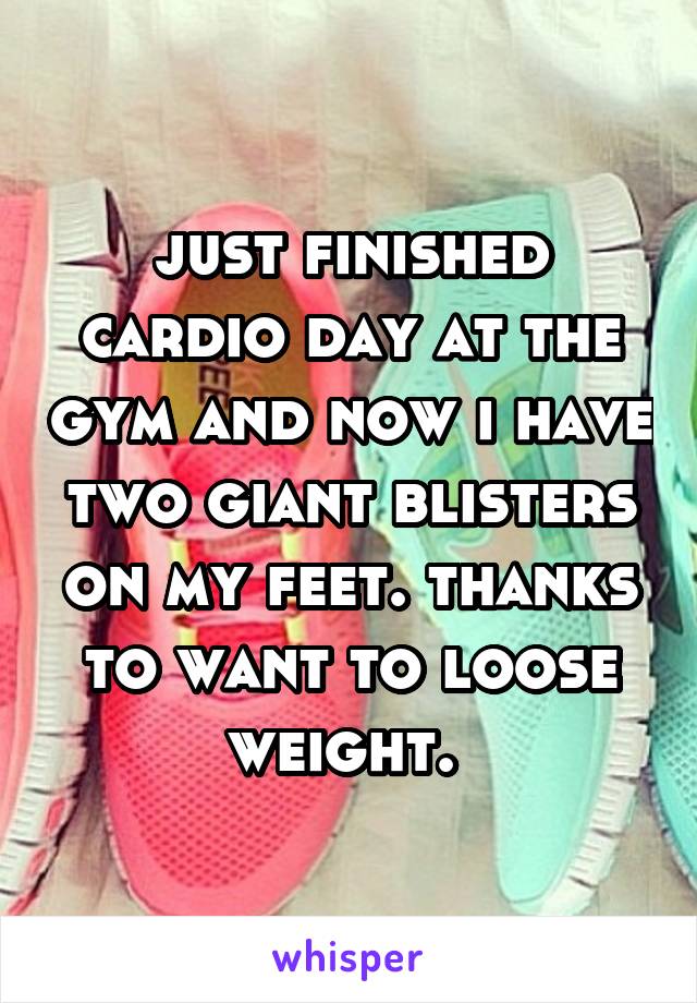 just finished cardio day at the gym and now i have two giant blisters on my feet. thanks to want to loose weight. 