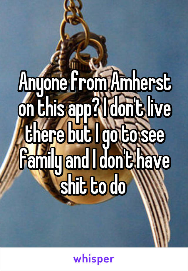 Anyone from Amherst on this app? I don't live there but I go to see family and I don't have shit to do 