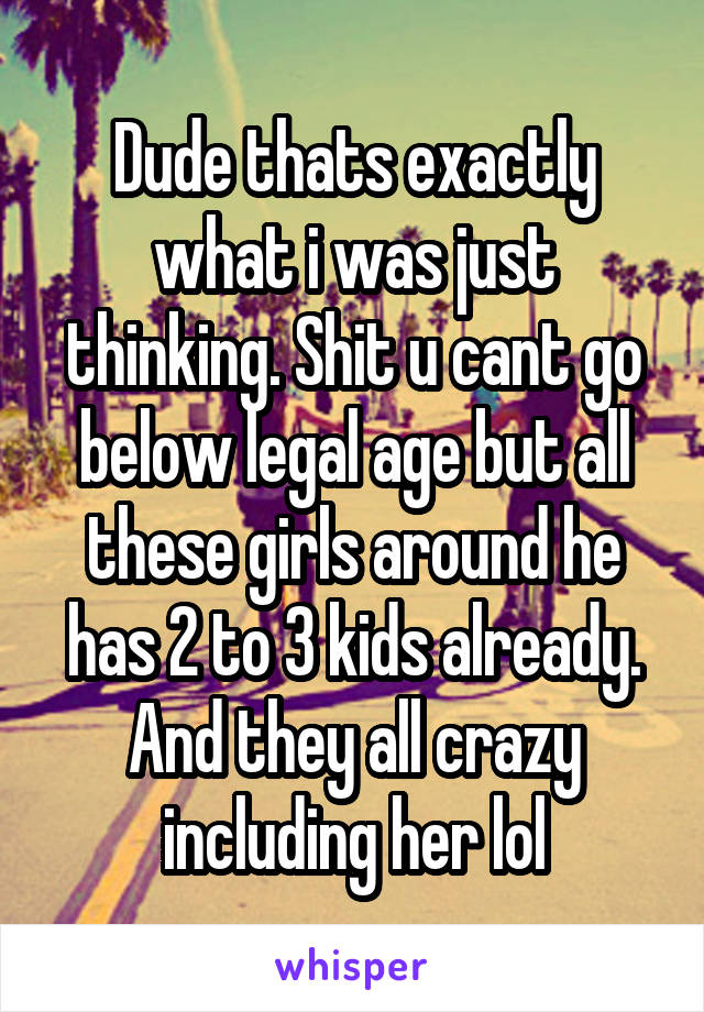 Dude thats exactly what i was just thinking. Shit u cant go below legal age but all these girls around he has 2 to 3 kids already. And they all crazy including her lol