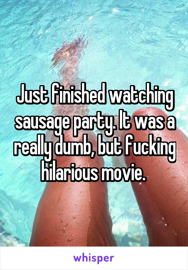 Just finished watching sausage party. It was a really dumb, but fucking hilarious movie. 