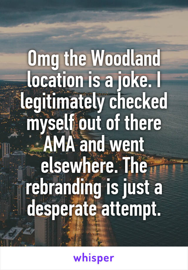 Omg the Woodland location is a joke. I legitimately checked myself out of there AMA and went elsewhere. The rebranding is just a desperate attempt.