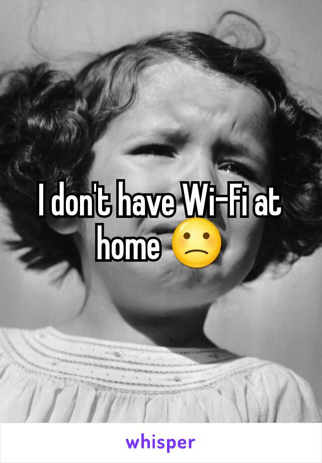 I don't have Wi-Fi at home 🙁