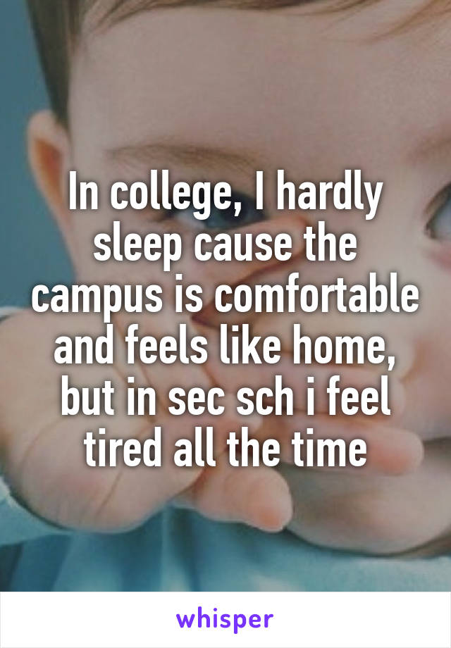 In college, I hardly sleep cause the campus is comfortable and feels like home, but in sec sch i feel tired all the time