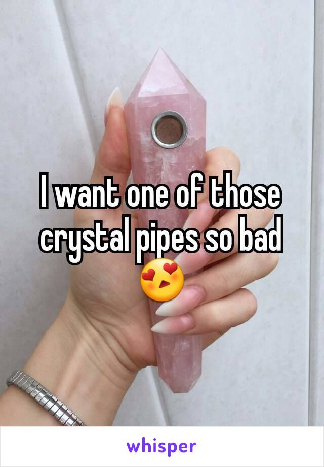 I want one of those crystal pipes so bad 😍