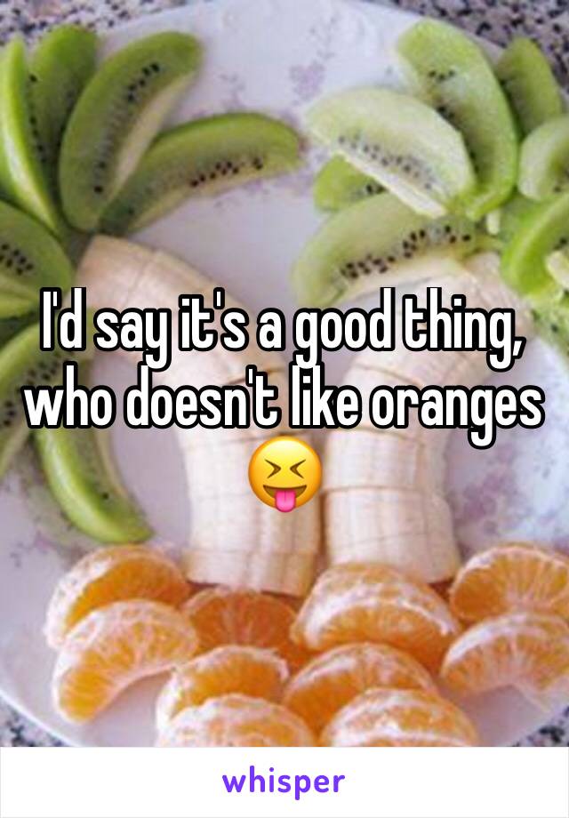 I'd say it's a good thing, who doesn't like oranges 😝