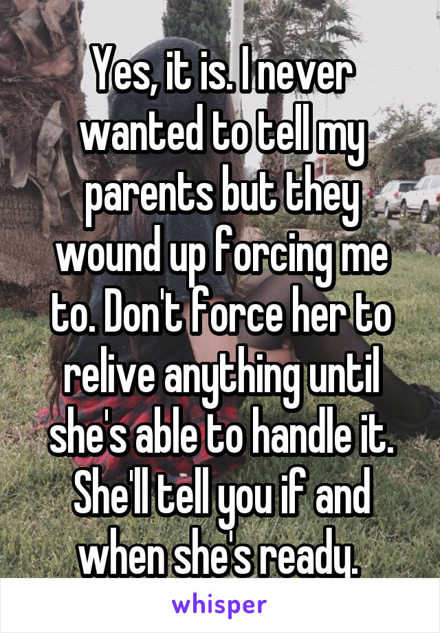 Yes, it is. I never wanted to tell my parents but they wound up forcing me to. Don't force her to relive anything until she's able to handle it. She'll tell you if and when she's ready. 