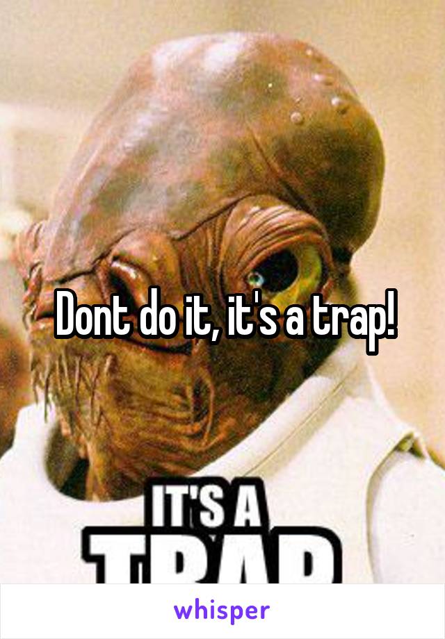 Dont do it, it's a trap!