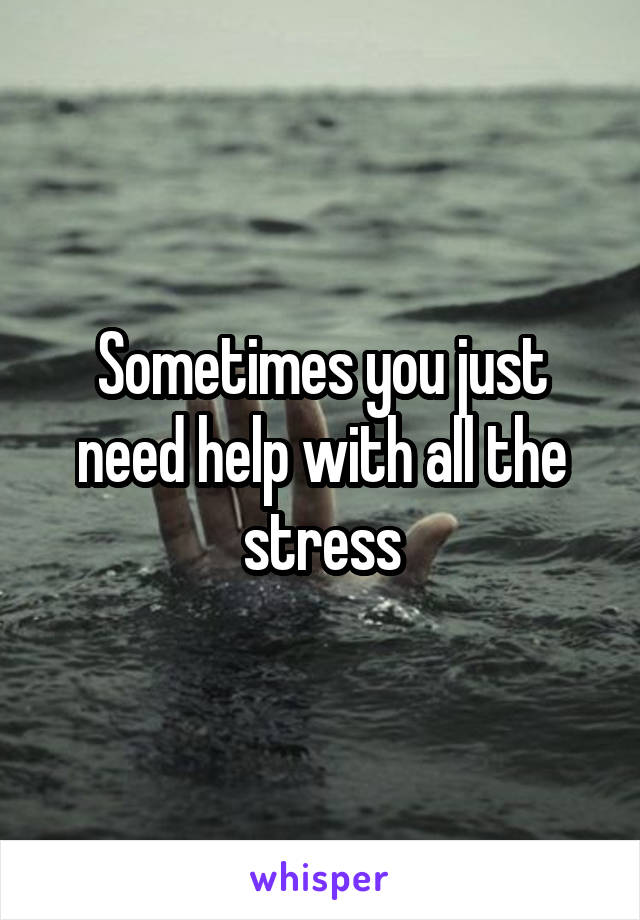 Sometimes you just need help with all the stress