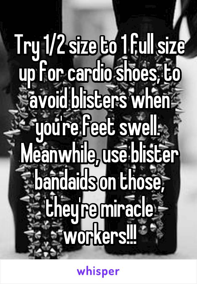 Try 1/2 size to 1 full size up for cardio shoes, to avoid blisters when you're feet swell.  Meanwhile, use blister bandaids on those, they're miracle workers!!!