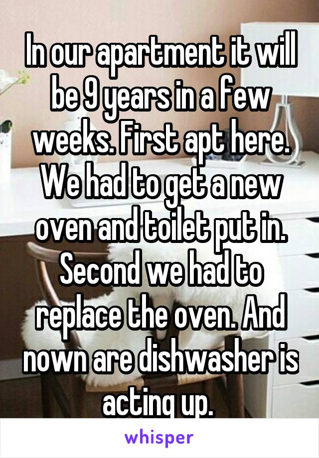 In our apartment it will be 9 years in a few weeks. First apt here. We had to get a new oven and toilet put in. Second we had to replace the oven. And nown are dishwasher is acting up. 