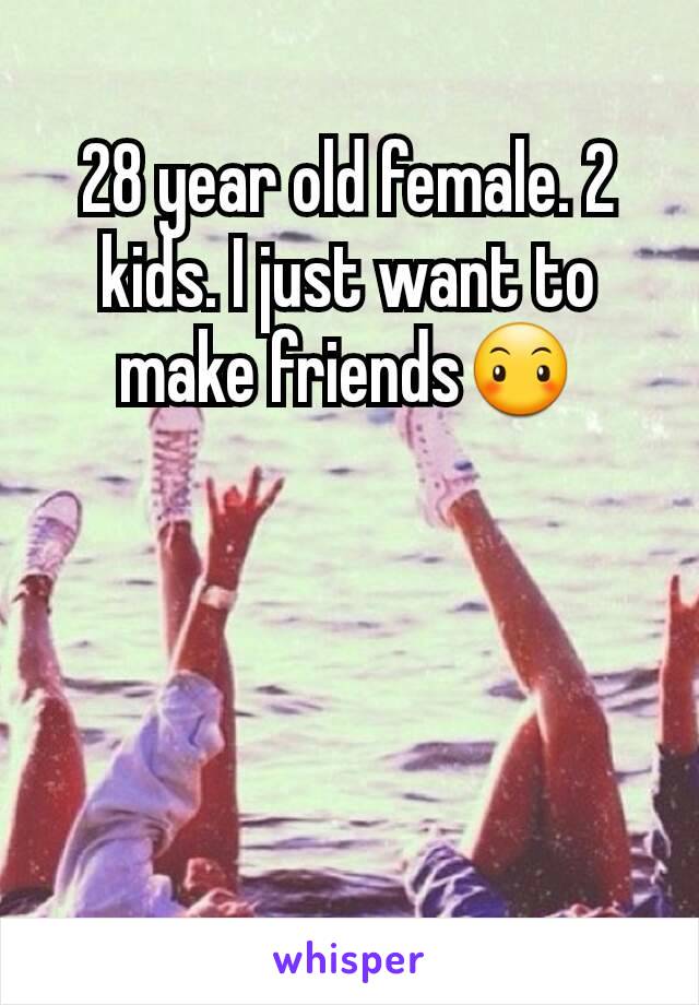 28 year old female. 2  kids. I just want to make friends😶