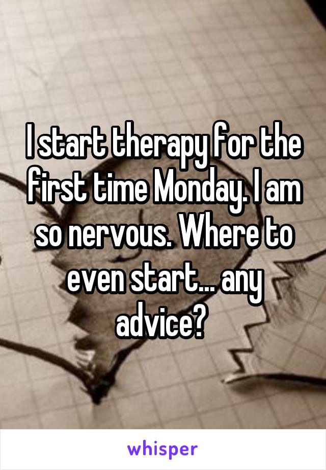 I start therapy for the first time Monday. I am so nervous. Where to even start... any advice? 