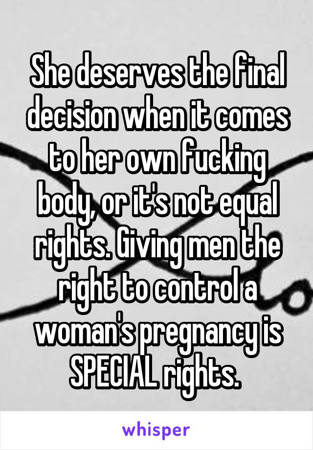 She deserves the final decision when it comes to her own fucking body, or it's not equal rights. Giving men the right to control a woman's pregnancy is SPECIAL rights. 