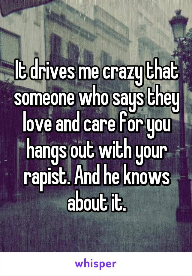 It drives me crazy that someone who says they love and care for you hangs out with your rapist. And he knows about it.