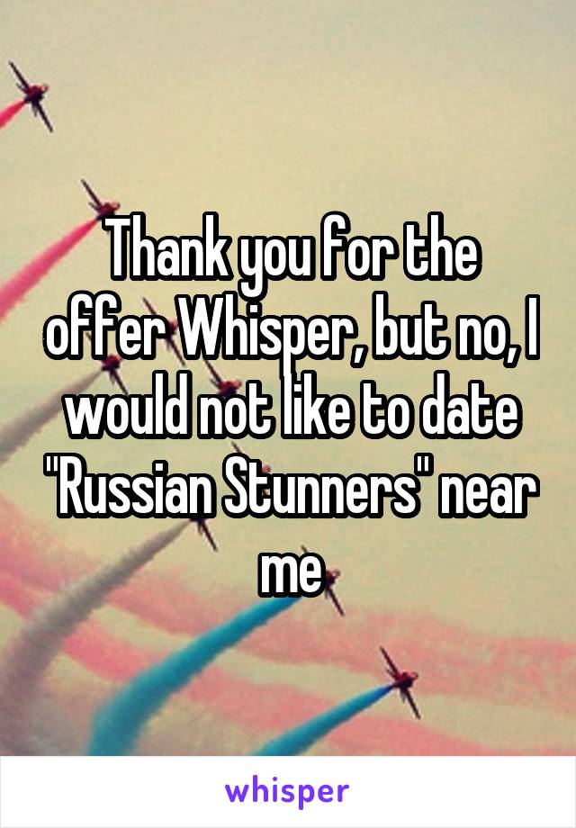 Thank you for the offer Whisper, but no, I would not like to date "Russian Stunners" near me