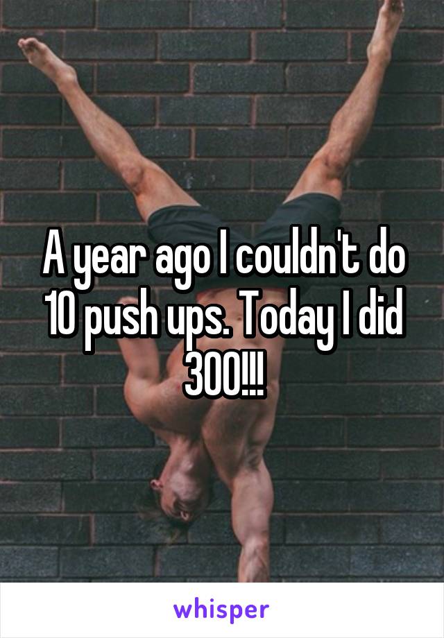 A year ago I couldn't do 10 push ups. Today I did 300!!!