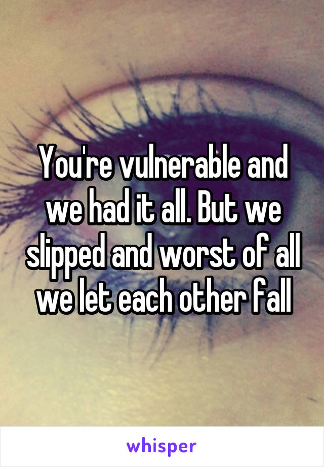 You're vulnerable and we had it all. But we slipped and worst of all we let each other fall