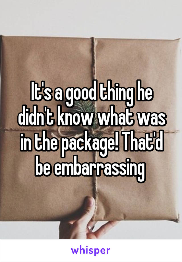 It's a good thing he didn't know what was in the package! That'd be embarrassing 