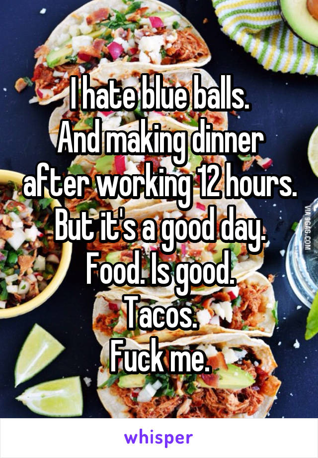 I hate blue balls.
And making dinner after working 12 hours.
But it's a good day.
Food. Is good.
Tacos.
Fuck me.