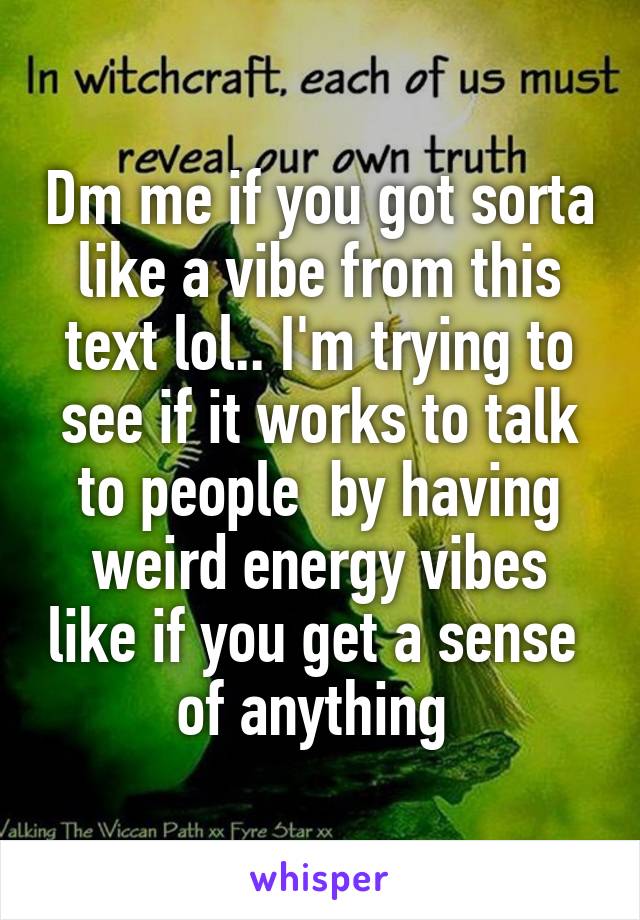 Dm me if you got sorta like a vibe from this text lol.. I'm trying to see if it works to talk to people  by having weird energy vibes like if you get a sense  of anything 