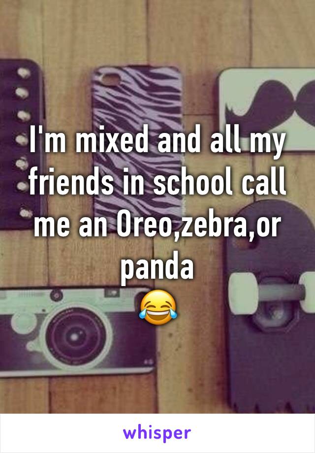 I'm mixed and all my friends in school call me an Oreo,zebra,or panda
😂