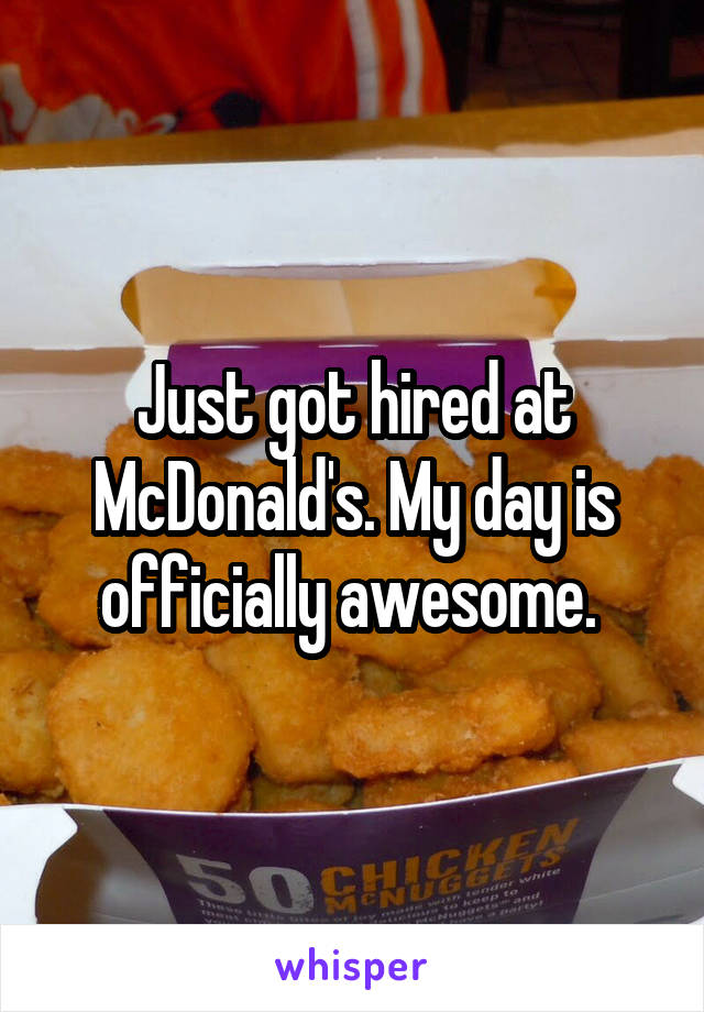 Just got hired at McDonald's. My day is officially awesome. 